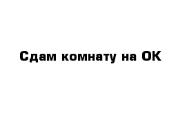   Сдам комнату на ОК